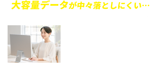 大容量データが中々落としにくい…