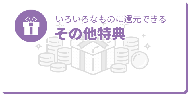 いろいろなものに還元できる その他特典