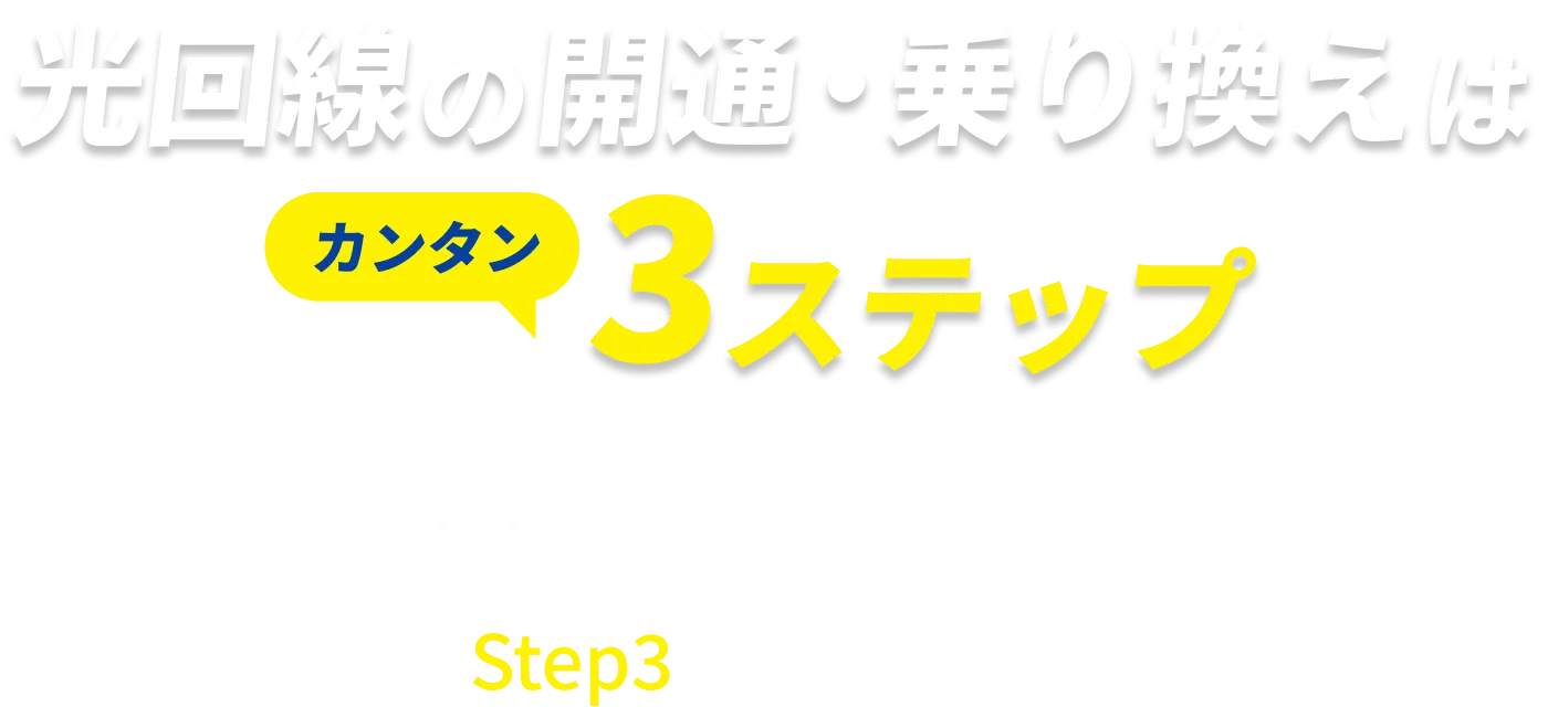 光回線の光回線の開通・乗り換えはカンタン3ステップ　工事担当者がStep1・2を実施し、お客さまにはStep3のみ実施いただきます。※3