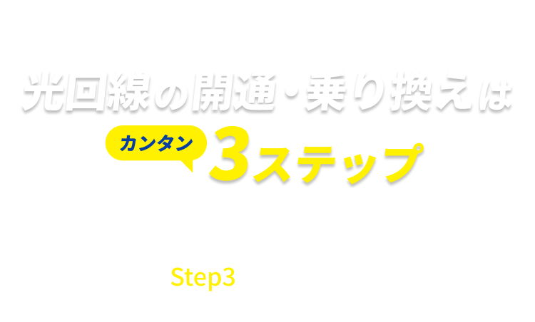 光回線の光回線の開通・乗り換えはカンタン3ステップ　工事担当者がStep1・2を実施し、お客さまにはStep3のみ実施いただきます。※10