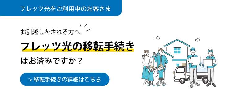 お引越しをされる方へ フレッツ光の移転手続きはお済ですか？ 移転手続きの詳細はこちら