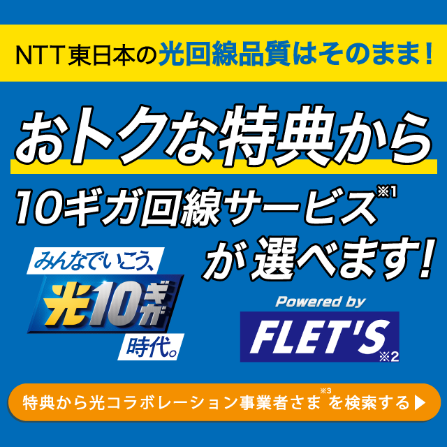 NTT東日本の光回線品質はそのまま！おトクな特典から光10ギガ回線サービス(※1)が選べます［特典から光コラボレーション事業者さま(※3)を検索する］