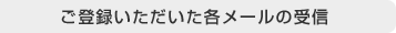 ご登録いただいた各メールの受信