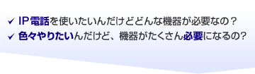 IP電話を使いたいんだけどどんな機器が必要なの？色々やりたいんだけど、機器がたくさん必要になるの？