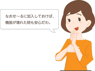 なおせ～るに加入しておけば、機器が壊れた時も安心だわ