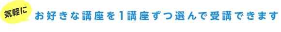 気軽にお好きな講座を1講座ずつ選んで受講できます！