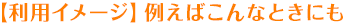 [利用イメージ]例えばこんなときに
