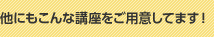 他にもこんな講座をご用意してます！