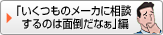 「いくつものメーカに相談するのは面倒だなぁ」編