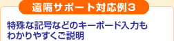 遠隔サポート対応例3
特殊な記号などのキーボード入力もわかりやすくご説明