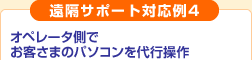 遠隔サポート対応例4
オペレータ側でお客さまのパソコンを代行操作