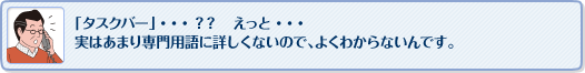 「タスクバー」・・・？？　えっと・・・
実はあまり専門用語に詳しくないので、よくわからないんです。