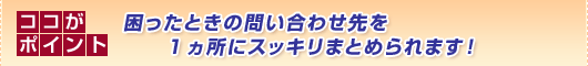 ココがポイント
困ったときの問い合わせ先を
1ヵ所にスッキリまとめられます！