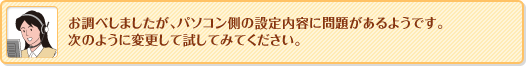 お調べしましたが、パソコン側の設定内容に問題があるようです。
次のように変更して試してみてください。