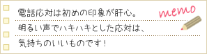 電話応対は初めの印象が肝心。明るい声でハキハキとした応対は、気持ちのいいものです！