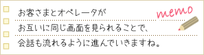 お客さまとオペレータがお互いに同じ画面を見られることで、会話も流れるように進んでいきますね。