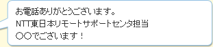 お電話ありがとうございます。NTT東日本リモートサポートセンタ担当○○でございます！