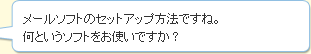 メールソフトのセットアップ方法ですね。何というソフトをお使いですか？