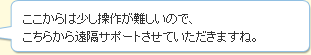ここからは少し操作が難しいので、こちらから遠隔サポートさせていただきますね。