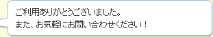 ご利用ありがとうございました。また、お気軽にお問い合わせください！