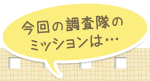 今回の調査隊のミッションは…