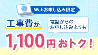 Webお申し込み限定 工事費が電話からのお申し込みよりも1,100円おトク！