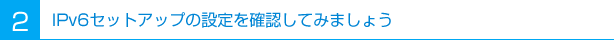 2 IPv6セットアップの設定を確認してみましょう