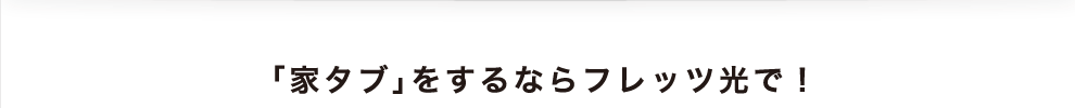 「家タブ」をするならフレッツ光で！