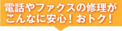 電話やファクスの修理がこんなに安心！おトク！