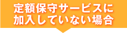 定額保守サービスに加入していない場合