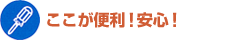 ここが便利！安心！