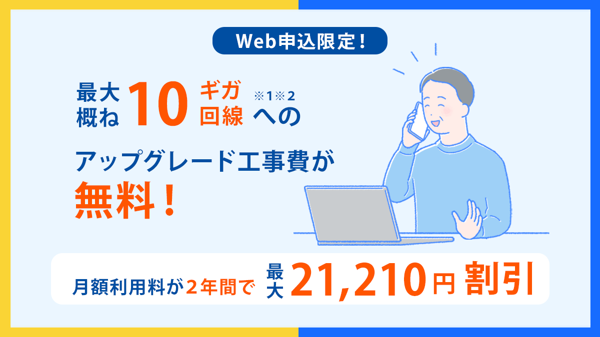 Web申し込み限定 最大概ね10ギガ※1※2回線へのアップグレード工事費が無料! 月額利用料が2年間で最大21,120円割引!