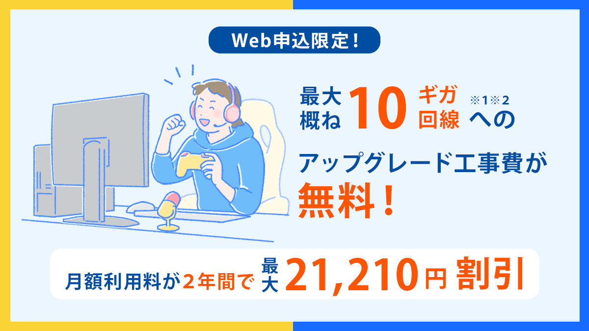 Web申し込み限定 最大概ね10ギガ※1※2回線へのアップグレード工事費が無料! 月額利用料が2年間で最大21,120円割引!