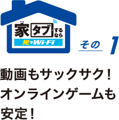 家タブするなら光でWi-Fi その1 動画もサックサク!オンラインゲームも安定!「オンラインゲームが途切れるとしらけちゃうよね」
